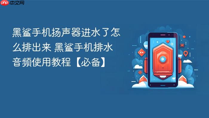 黑鲨手机扬声器进水了怎么排出来 黑鲨手机排水音频使用教程【必备】