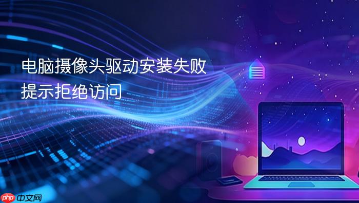 电脑摄像头驱动安装失败提示拒绝访问