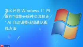 怎么开启 windows 11 内置的“摄像头眼神交流校正” ai 自动调整视频通话视线方法