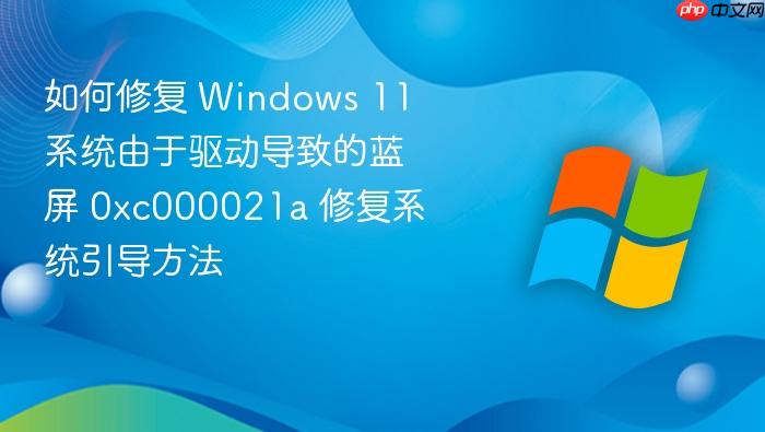 如何修复 windows 11 系统由于驱动导致的蓝屏 0xc000021a 修复系统引导方法