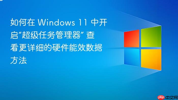 如何在 windows 11 中开启“超级任务管理器” 查看更详细的硬件能效数据方法