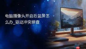 电脑摄像头开启后蓝屏怎么办_驱动冲突排查