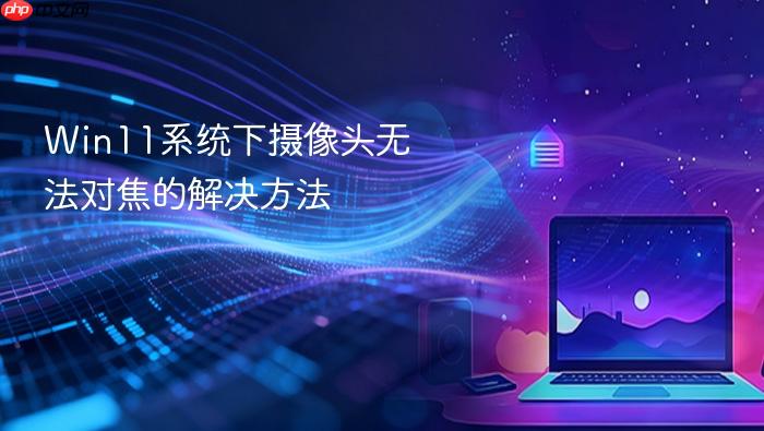 win11系统下摄像头无法对焦的解决方法