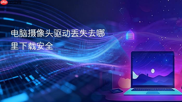 电脑摄像头驱动丢失去哪里下载安全