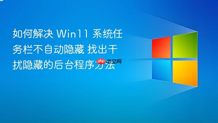 如何解决 win11 系统任务栏不自动隐藏 找出干扰隐藏的后台程序方法
