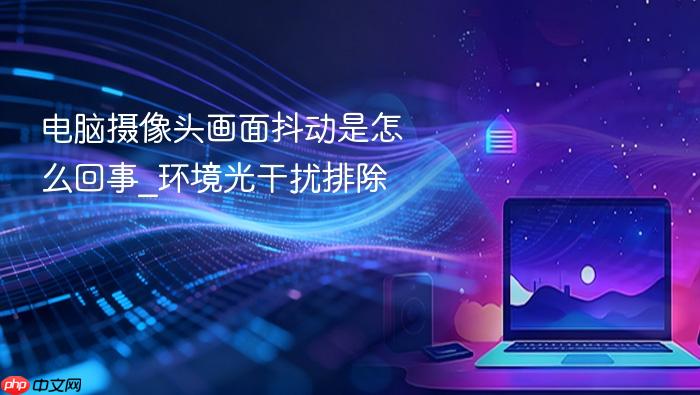 电脑摄像头画面抖动是怎么回事_环境光干扰排除