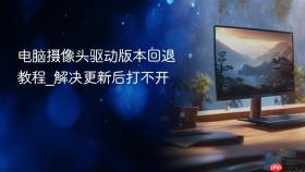 电脑摄像头驱动版本回退教程_解决更新后打不开