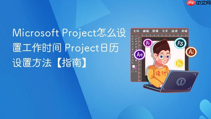 microsoft project怎么设置工作时间 project日历设置方法【指南】