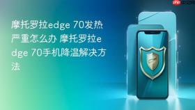 摩托罗拉edge 70发热严重怎么办 摩托罗拉edge 70手机降温解决方法