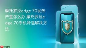 摩托罗拉edge 70发热严重怎么办 摩托罗拉edge 70手机降温解决方法