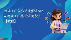 格式工厂怎么把视频转mp4 格式工厂格式转换方法【教程】