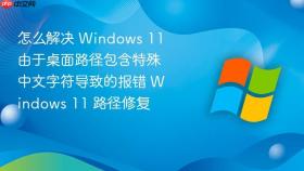 怎么解决 windows 11 由于桌面路径包含特殊中文字符导致的报错 windows 11 路径修复