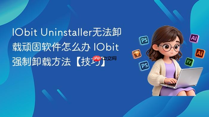 iobit uninstaller无法卸载顽固软件怎么办 iobit强制卸载方法【技巧】