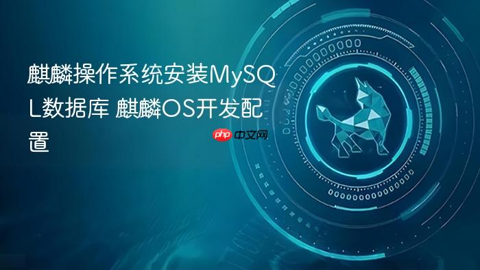 麒麟操作系统安装mysql数据库 麒麟os开发配置