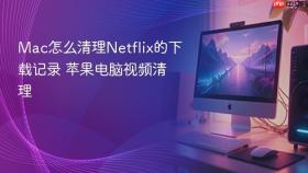 mac怎么清理netflix的下载记录 苹果电脑视频清理