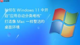 如何在 windows 11 中开启“应用自动分类堆栈” 打造像 mac 一样整洁的桌面环境