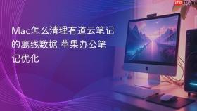 mac怎么清理有道云笔记的离线数据 苹果办公笔记优化