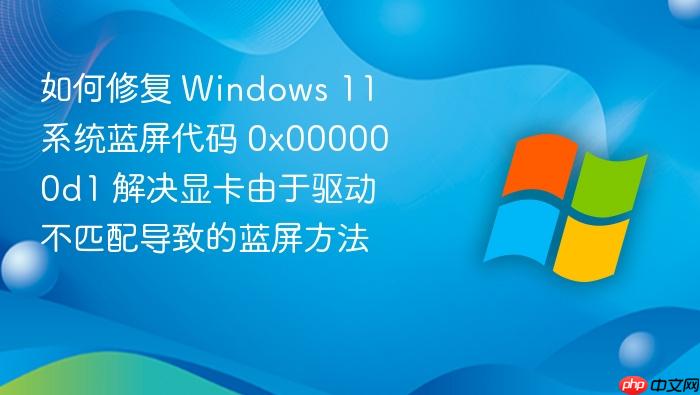 如何修复 windows 11 系统蓝屏代码 0x000000d1 解决显卡由于驱动不匹配导致的蓝屏方法