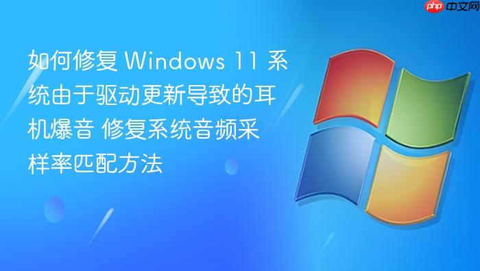 如何修复 windows 11 系统由于驱动更新导致的耳机爆音 修复系统音频采样率匹配方法