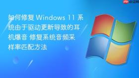 如何修复 windows 11 系统由于驱动更新导致的耳机爆音 修复系统音频采样率匹配方法