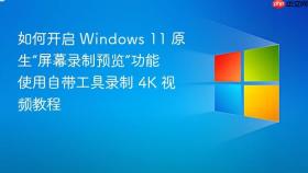 如何开启 windows 11 原生“屏幕录制预览”功能 使用自带工具录制 4k 视频教程