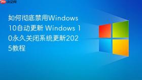 如何彻底禁用Windows 10自动更新 Windows 10永久关闭系统更新2025教程