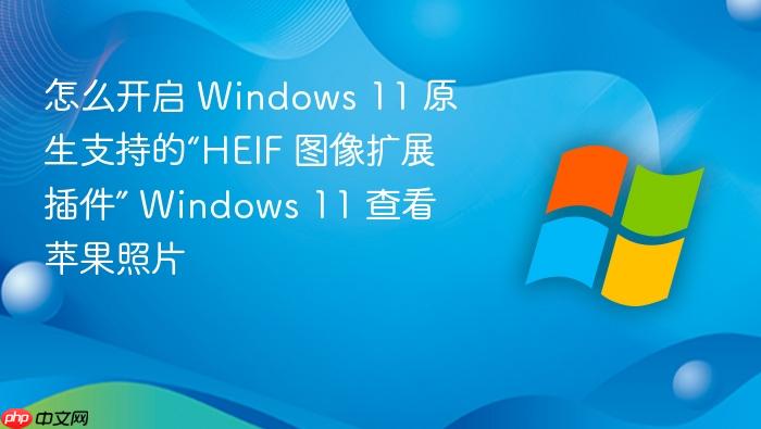 怎么开启 windows 11 原生支持的“heif 图像扩展插件” windows 11 查看苹果照片