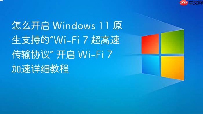 怎么开启 windows 11 原生支持的“wi-fi 7 超高速传输协议” 开启 wi-fi 7 加速详细教程