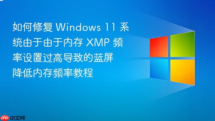 如何修复 windows 11 系统由于由于内存 xmp 频率设置过高导致的蓝屏 降低内存频率教程