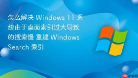 怎么解决 windows 11 系统由于桌面索引过大导致的搜索慢 重建 windows search 索引