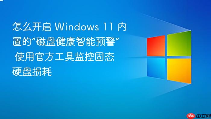 怎么开启 windows 11 内置的“磁盘健康智能预警” 使用官方工具监控固态硬盘损耗