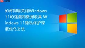 如何彻底关闭windows 11的遥测和数据收集 windows 11隐私保护深度优化方法