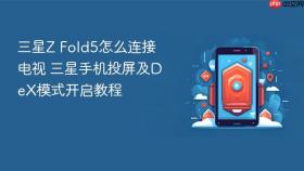 三星Z Fold5怎么连接电视 三星手机投屏及DeX模式开启教程