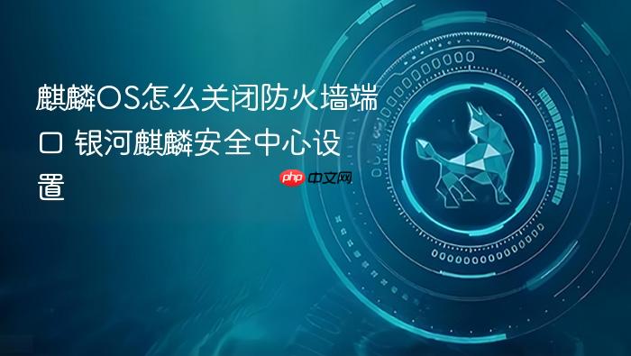 麒麟os怎么关闭防火墙端口 银河麒麟安全中心设置