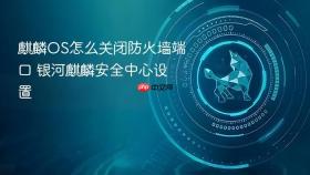 麒麟os怎么关闭防火墙端口 银河麒麟安全中心设置