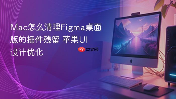 mac怎么清理figma桌面版的插件残留 苹果ui设计优化
