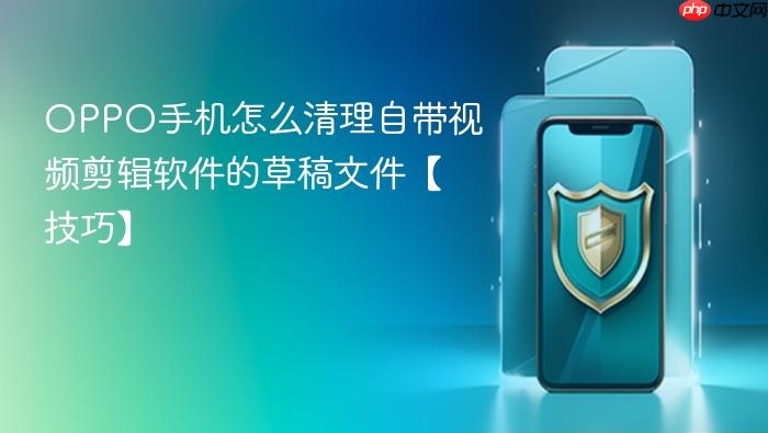 oppo手机怎么清理自带视频剪辑软件的草稿文件【技巧】