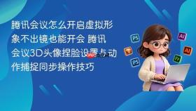 腾讯会议怎么开启虚拟形象不出镜也能开会 腾讯会议3D头像捏脸设置与动作捕捉同步操作技巧