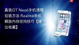 真我GT Neo6手机清理垃圾方法 Realme手机释放内存空间技巧【建议收藏】