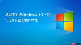 彻底禁用Windows 10下的“自动下载地图”功能