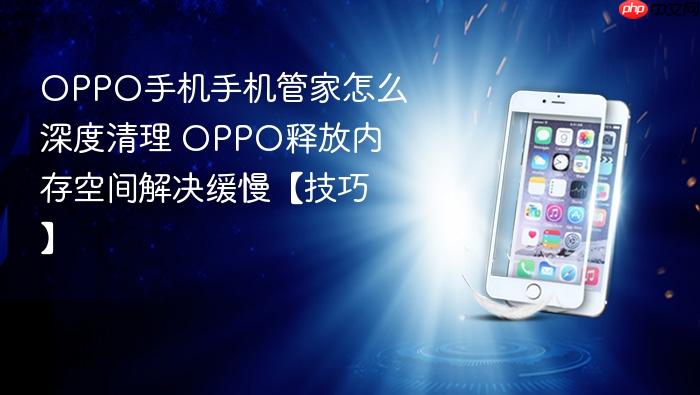 oppo手机手机管家怎么深度清理 oppo释放内存空间解决缓慢【技巧】