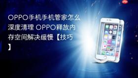 oppo手机手机管家怎么深度清理 oppo释放内存空间解决缓慢【技巧】