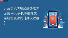 vivo手机清理加速功能怎么用 vivo手机深度释放系统垃圾空间【建议收藏】