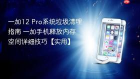 一加12 pro系统垃圾清理指南 一加手机释放内存空间详细技巧【实用】