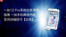 一加12 Pro系统垃圾清理指南 一加手机释放内存空间详细技巧【实用】