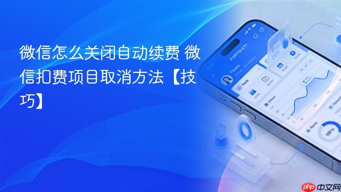 微信怎么关闭自动续费 微信扣费项目取消方法【技巧】