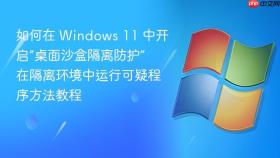 如何在 windows 11 中开启“桌面沙盒隔离防护” 在隔离环境中运行可疑程序方法教程