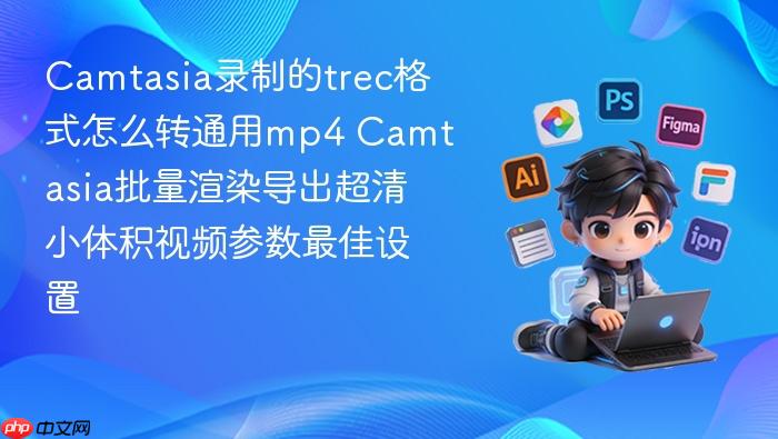 camtasia录制的trec格式怎么转通用mp4 camtasia批量渲染导出超清小体积视频参数最佳设置
