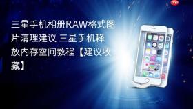 三星手机相册RAW格式图片清理建议 三星手机释放内存空间教程【建议收藏】