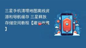 三星手机清理地图离线资源和导航缓存 三星释放存储空间教程【建议收藏】